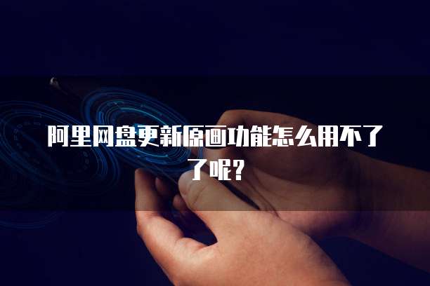 阿里网盘更新原画功能怎么用不了了呢？