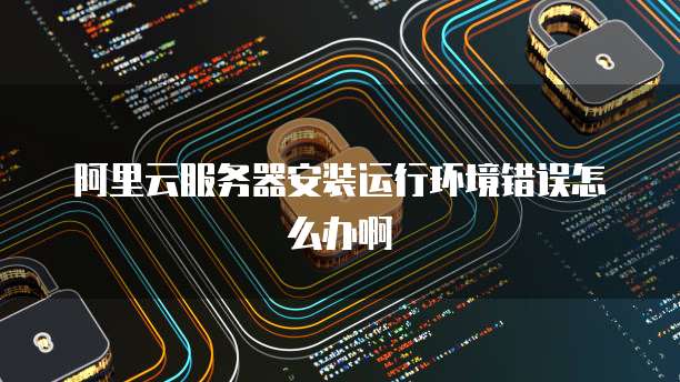 阿里云服务器安装运行环境错误怎么办啊