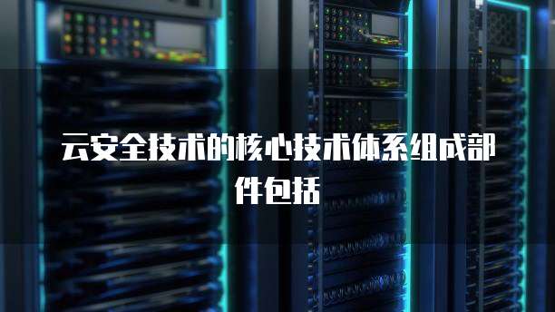云安全技术的核心技术体系组成部件包括