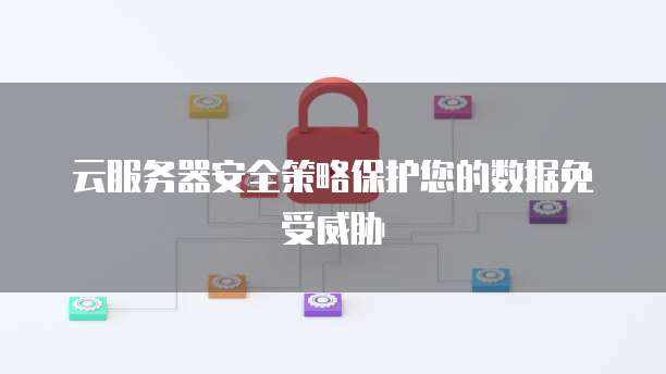 云服务器安全策略保护您的数据免受威胁