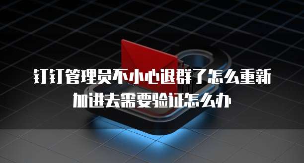 钉钉管理员不小心退群了怎么重新加进去需要验证怎么办