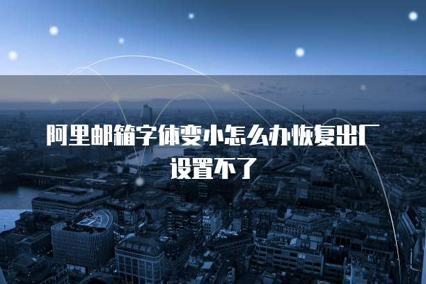 阿里邮箱字体变小怎么办恢复出厂设置不了