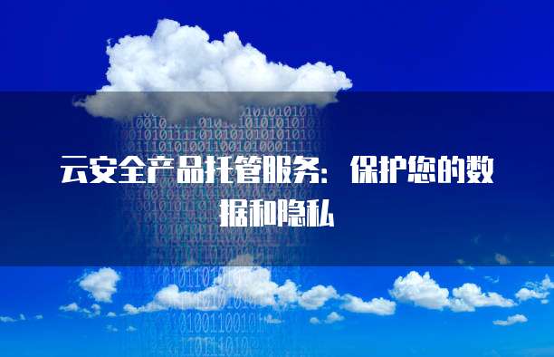 云安全产品托管服务：保护您的数据和隐私