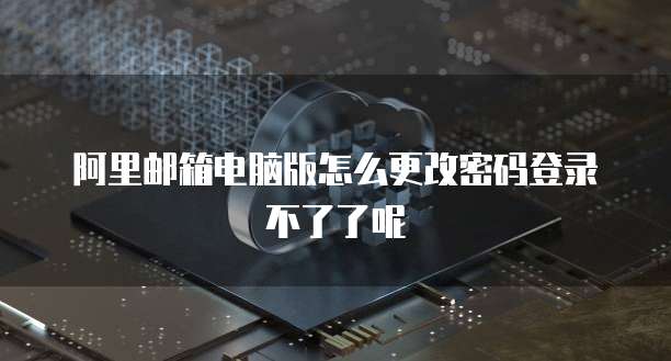 阿里邮箱电脑版怎么更改密码登录不了了呢