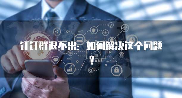 钉钉群退不出：如何解决这个问题？