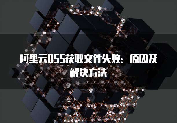 阿里云OSS获取文件失败：原因及解决方法