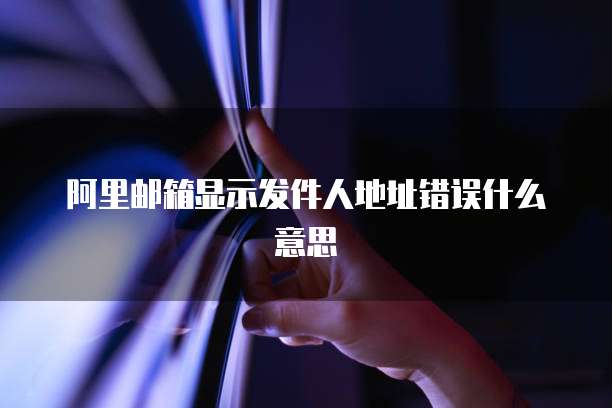 阿里邮箱显示发件人地址错误什么意思