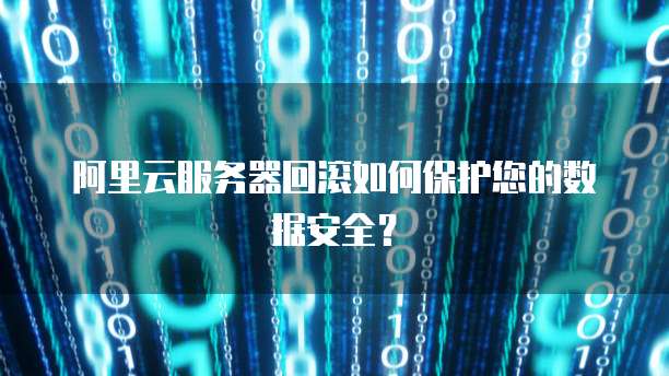 阿里云服务器回滚如何保护您的数据安全？
