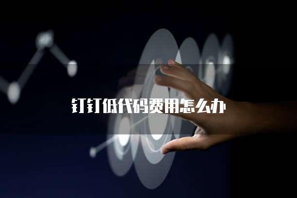 钉钉低代码费用怎么办