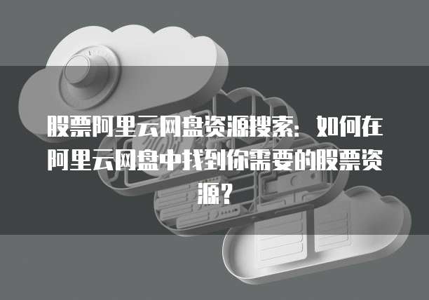 股票阿里云网盘资源搜索：如何在阿里云网盘中找到你需要的股票资源？