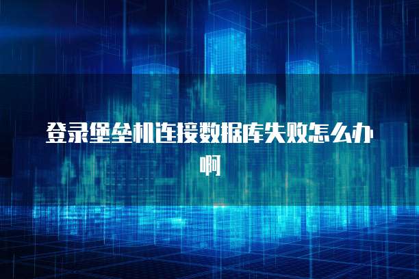 登录堡垒机连接数据库失败怎么办啊