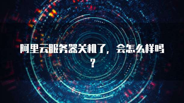 阿里云服务器关机了，会怎么样吗？