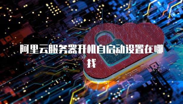 阿里云服务器开机自启动设置在哪找