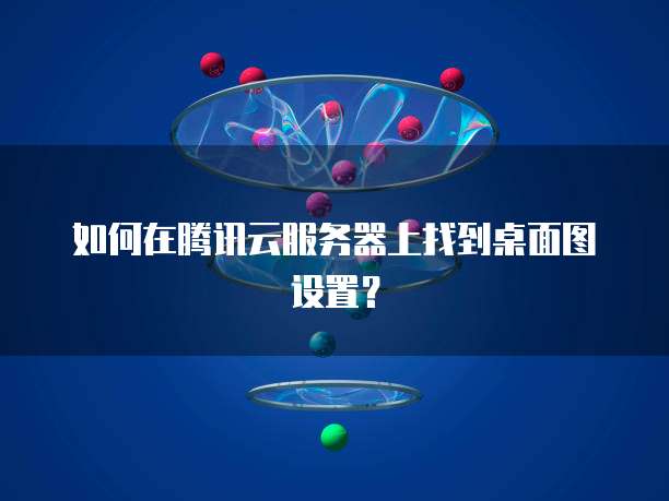 如何在腾讯云服务器上找到桌面图设置？