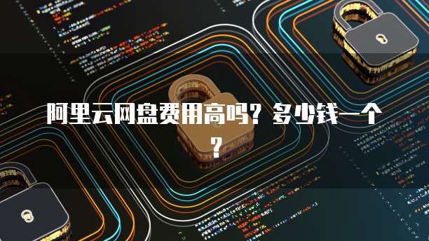 阿里云网盘费用高吗？多少钱一个？