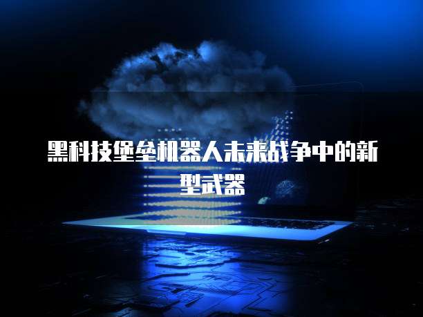黑科技堡垒机器人未来战争中的新型武器