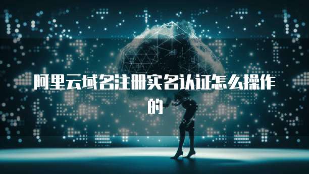 阿里云域名注册实名认证怎么操作的