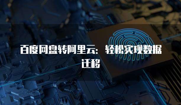 百度网盘转阿里云：轻松实现数据迁移