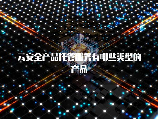 云安全产品托管服务有哪些类型的产品
