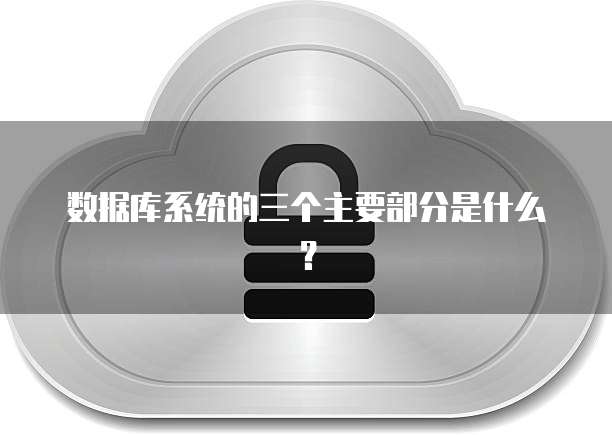 数据库系统的三个主要部分是什么？