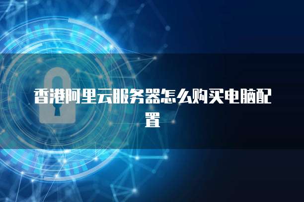 香港阿里云服务器怎么购买电脑配置