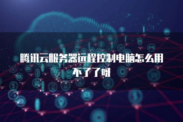 腾讯云服务器远程控制电脑怎么用不了了呀