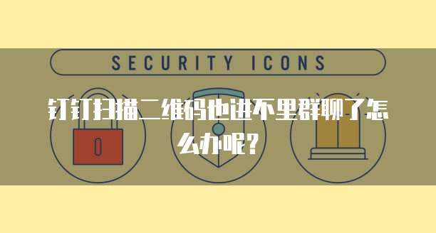 钉钉扫描二维码也进不里群聊了怎么办呢？