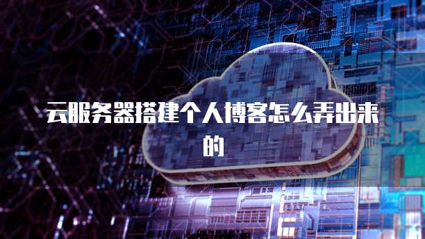 云服务器搭建个人博客怎么弄出来的