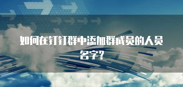如何在钉钉群中添加群成员的人员名字？