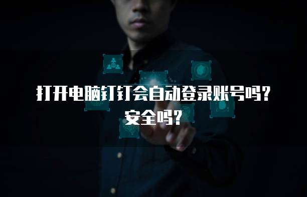 打开电脑钉钉会自动登录账号吗？安全吗？