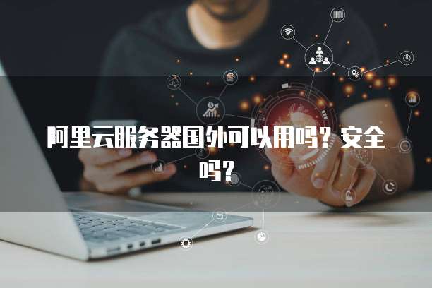阿里云服务器国外可以用吗？安全吗？