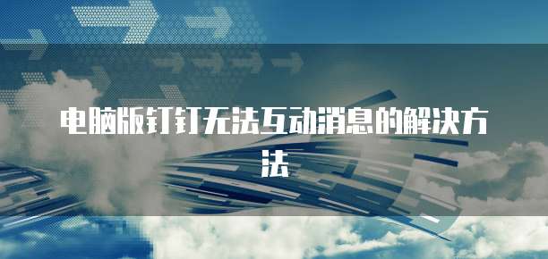 电脑版钉钉无法互动消息的解决方法