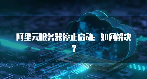 阿里云服务器停止启动：如何解决？