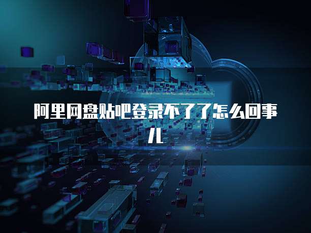 阿里网盘贴吧登录不了了怎么回事儿