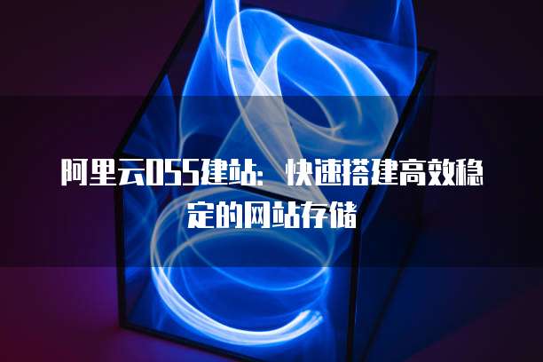 阿里云OSS建站：快速搭建高效稳定的网站存储