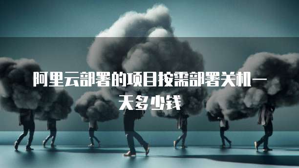 阿里云部署的项目按需部署关机一天多少钱