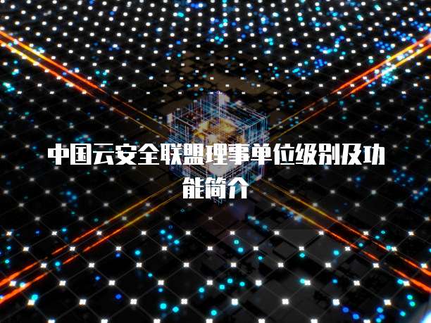 中国云安全联盟理事单位级别及功能简介
