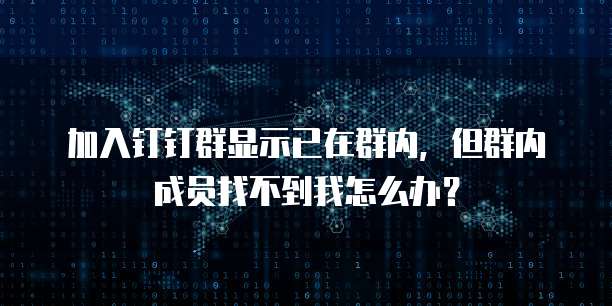 加入钉钉群显示已在群内，但群内成员找不到我怎么办？