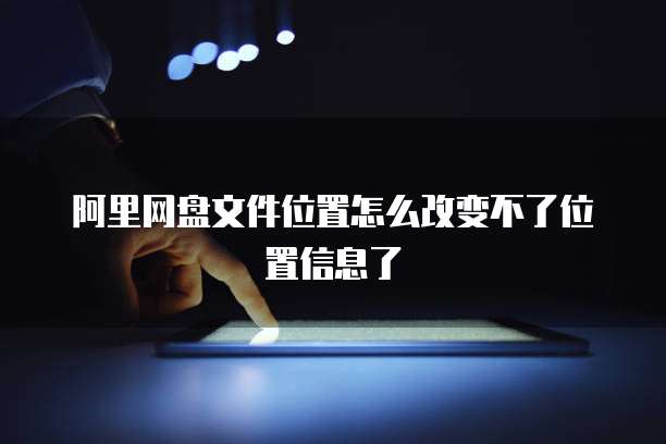 阿里网盘文件位置怎么改变不了位置信息了