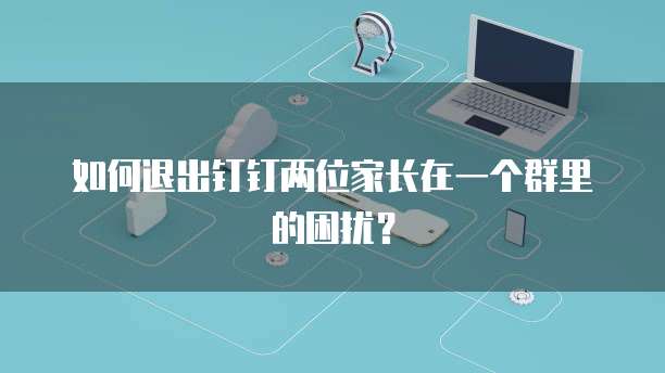 如何退出钉钉两位家长在一个群里的困扰？