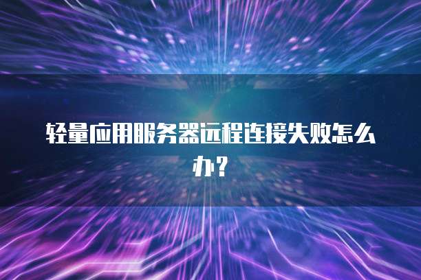 轻量应用服务器远程连接失败怎么办？