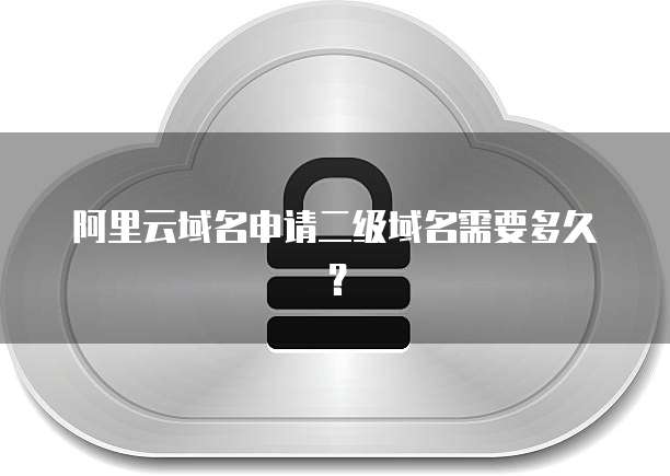 阿里云域名申请二级域名需要多久？