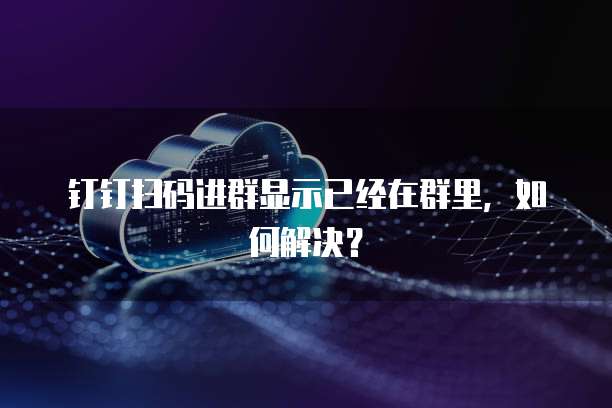 钉钉扫码进群显示已经在群里，如何解决？