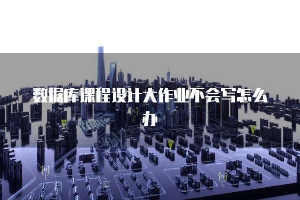 数据库课程设计大作业不会写怎么办