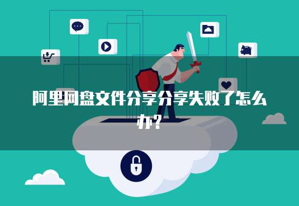 阿里网盘文件分享分享失败了怎么办？