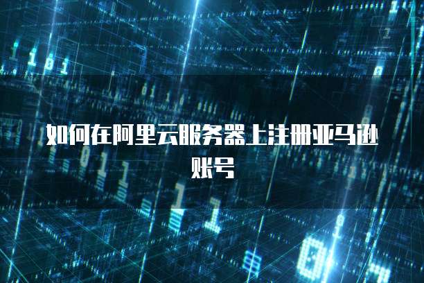如何在阿里云服务器上注册亚马逊账号