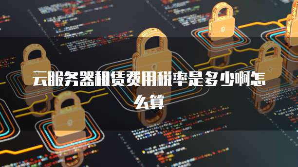 云服务器租赁费用税率是多少啊怎么算