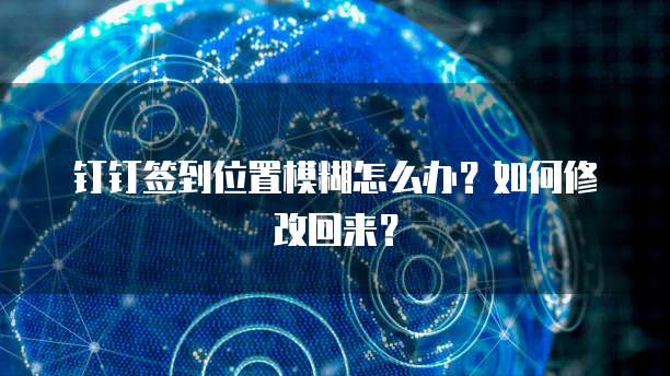 钉钉签到位置模糊怎么办？如何修改回来？