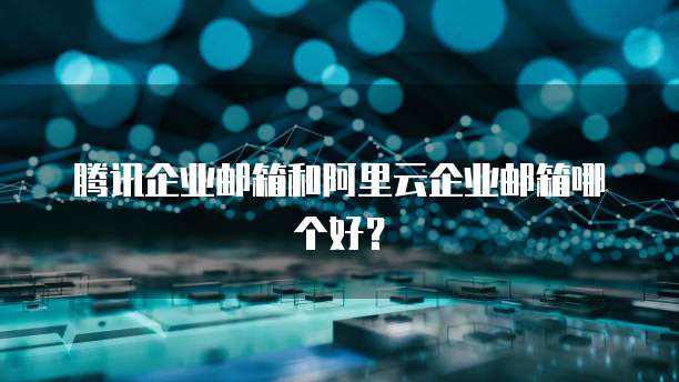腾讯企业邮箱和阿里云企业邮箱哪个好？