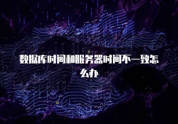 数据库时间和服务器时间不一致怎么办